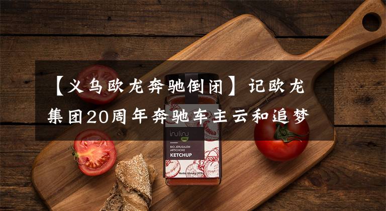 【义乌欧龙奔驰倒闭】记欧龙集团20周年奔驰车主云和追梦之旅文章配图