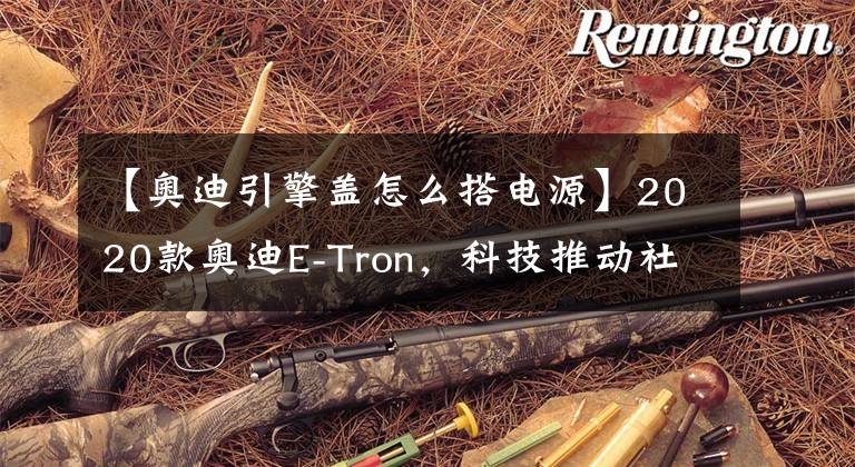 【奥迪引擎盖怎么搭电源】2020款奥迪E-Tron，科技推动社会进步，体验奥迪巅峰科技