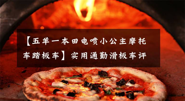 【五羊一本田电喷小公主摩托车踏板车】实用通勤滑板车评价：智能电动喷雾，国家4排放，动力强于教格I。文章配图