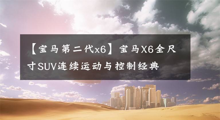 【宝马第二代x6】宝马X6全尺寸SUV连续运动与控制经典