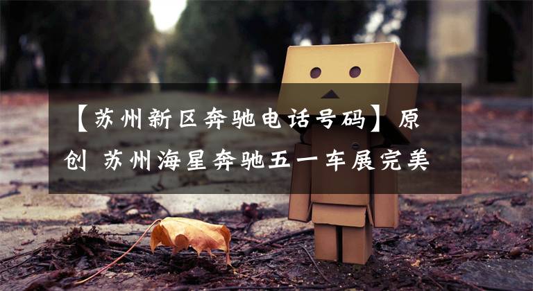 【苏州新区奔驰电话号码】原创 苏州海星奔驰五一车展完美收官，订单不断！文章配图