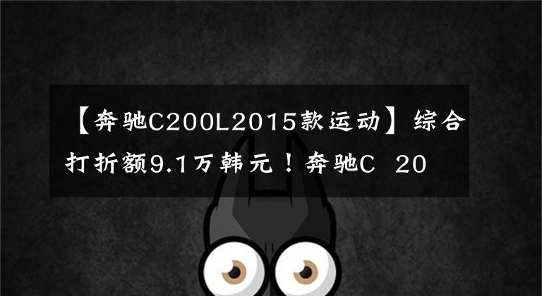 【奔驰C200L2015款运动】综合打折额9.1万韩元！奔驰C  200 L运动型运动版值得买吗？