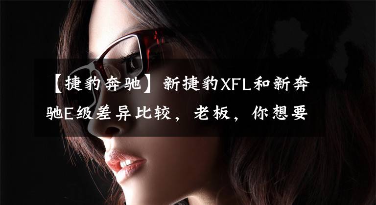 【捷豹奔驰】新捷豹XFL和新奔驰E级差异比较，老板，你想要哪个？文章配图