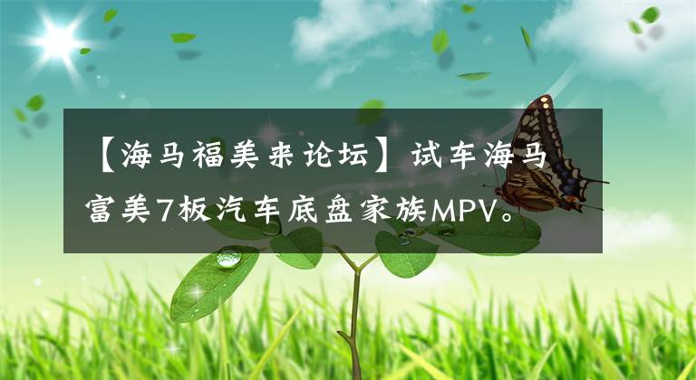【海马福美来论坛】试车海马富美7板汽车底盘家族MPV。文章配图
