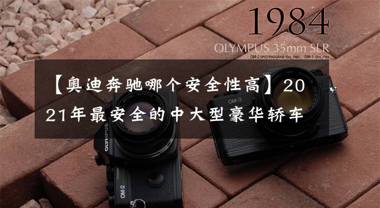 【奥迪奔驰哪个安全性高】2021年最安全的中大型豪华轿车！奥迪夺冠，四款捷尼赛思上榜