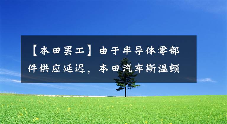 【本田罢工】由于半导体零部件供应延迟，本田汽车斯温顿工厂再次停止运营