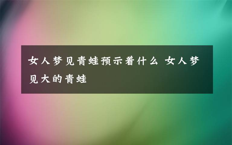 女人梦见青蛙预示着什么 女人梦见大的青蛙