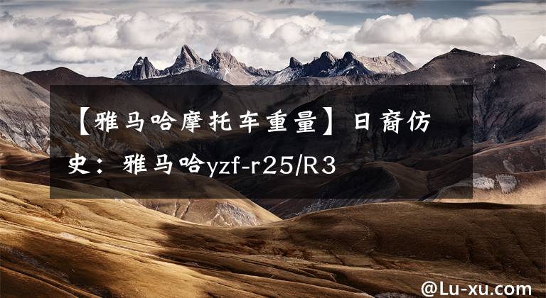 【雅马哈摩托车重量】日裔仿史：雅马哈yzf-r25/R3文章配图