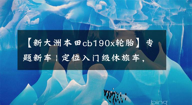 【新大洲本田cb190x轮胎】专题新车 | 定位入门级休旅车，五羊-本田CB190X上市，售16680元起