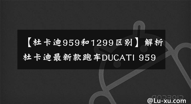 【杜卡迪959和1299区别】解析杜卡迪最新款跑车DUCATI 959 PANIGALE