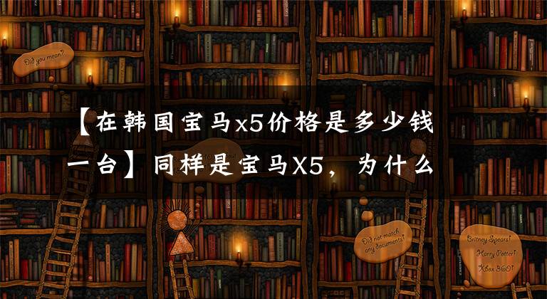 【在韩国宝马x5价格是多少钱一台】同样是宝马X5，为什么中国市场卖得最贵？