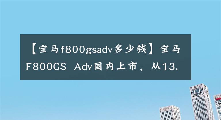 【宝马f800gsadv多少钱】宝马F800GS  Adv国内上市，从13.99万韩元开始销售。