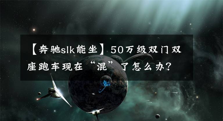 【奔驰slk能坐】50万级双门双座跑车现在“混”了怎么办？文章配图