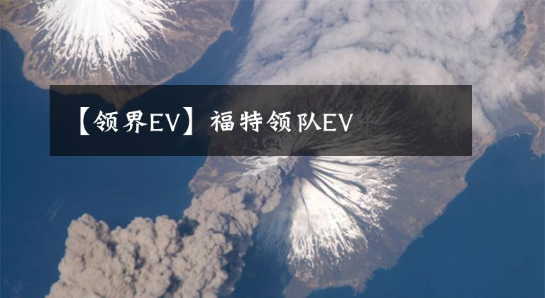 【领界EV】福特领队EV文章配图
