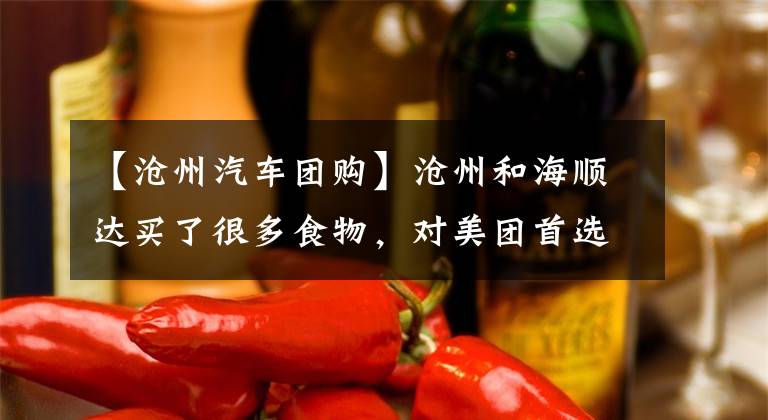 【沧州汽车团购】沧州和海顺达买了很多食物，对美团首选等社区团购平台说“不”。