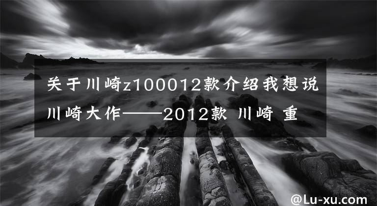关于川崎z100012款介绍我想说川崎大作——2012款 川崎 重型街车 Kawasaki Z1000
