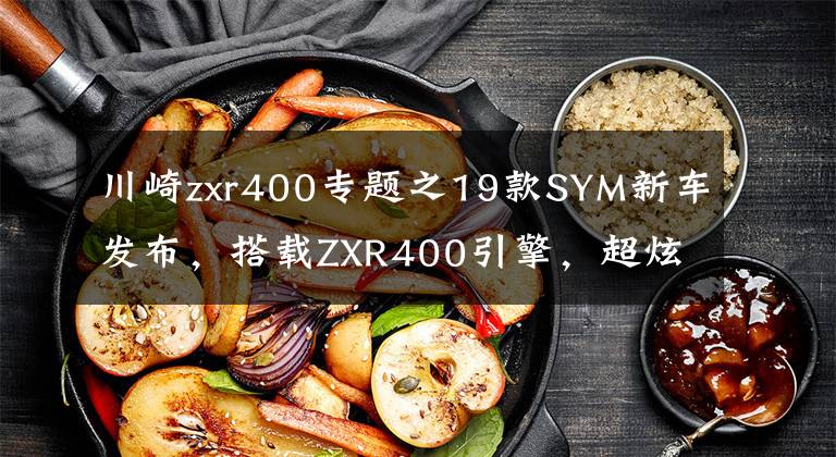 川崎zxr400专题之19款SYM新车发布，搭载ZXR400引擎，超炫涡轮大灯指纹启动