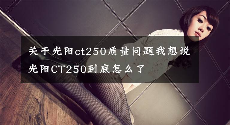 关于光阳ct250质量问题我想说光阳CT250到底怎么了