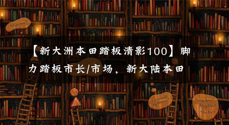 【新大洲本田踏板清影100】脚力踏板市长/市场，新大陆本田7个新品爆炸