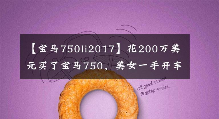 【宝马750li2017】花200万美元买了宝马750，美女一手开车绰绰有余，验车时主动打开盖子。