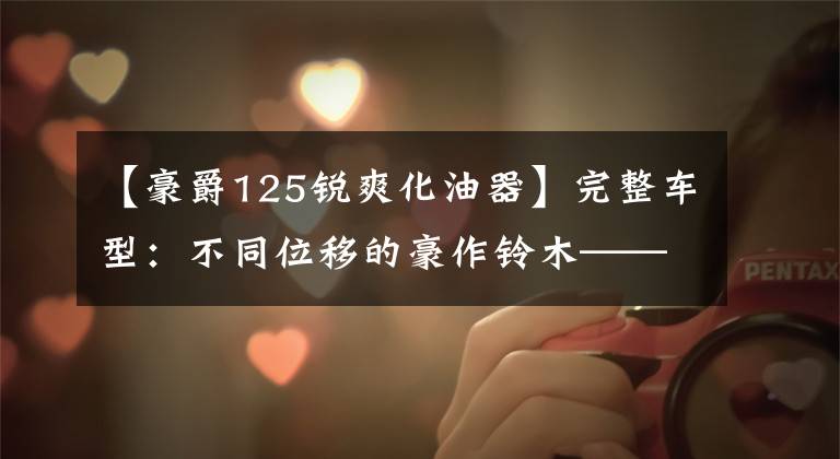【豪爵125锐爽化油器】完整车型：不同位移的豪作铃木——锋利。文章配图