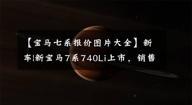 【宝马七系报价图片大全】新车|新宝马7系740Li上市，销售105.5万韩元，750Li、M760Li停止销售。