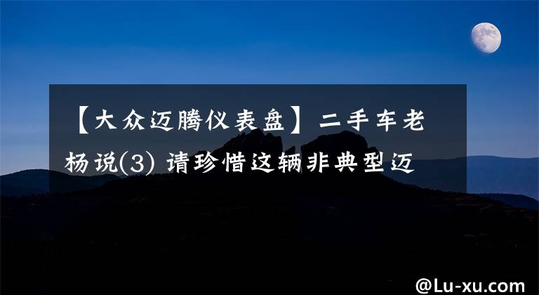 【大众迈腾仪表盘】二手车老杨说(3) 请珍惜这辆非典型迈腾文章配图