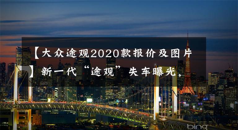 【大众途观2020款报价及图片】新一代“途观”失车曝光，滑板袋风格明显，或者更换1.5T发动机。文章配图