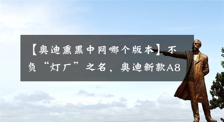 【奥迪熏黑中网哪个版本】不负“灯厂”之名，奥迪新款A8L官图发布，还带了S-Line套件？