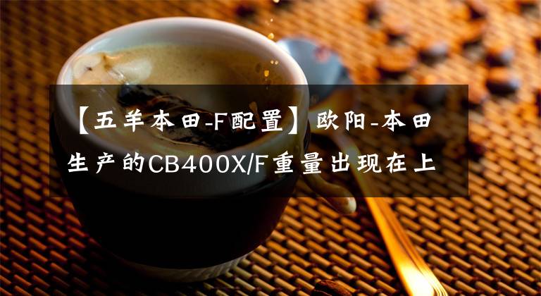 【五羊本田-F配置】欧阳-本田生产的CB400X/F重量出现在上海国际车展上，预计售价将更新