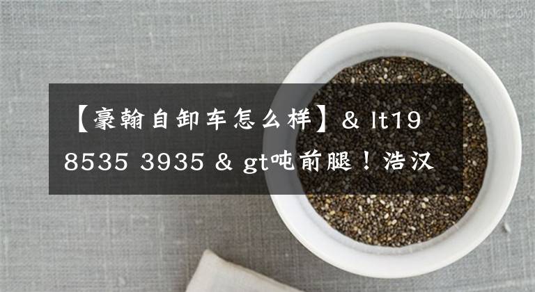 【豪翰自卸车怎么样】& lt198535 3935 & gt吨前腿！浩汉J7G  84 CNG自卸车试制成功