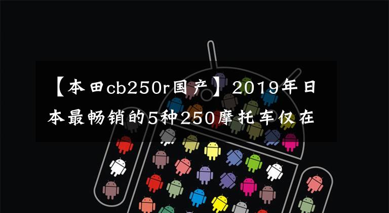 【本田cb250r国产】2019年日本最畅销的5种250摩托车仅在国内销售