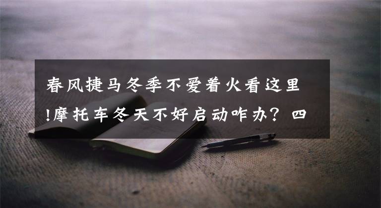 春风捷马冬季不爱着火看这里!摩托车冬天不好启动咋办？四个妙招教你轻松着车！文章配图
