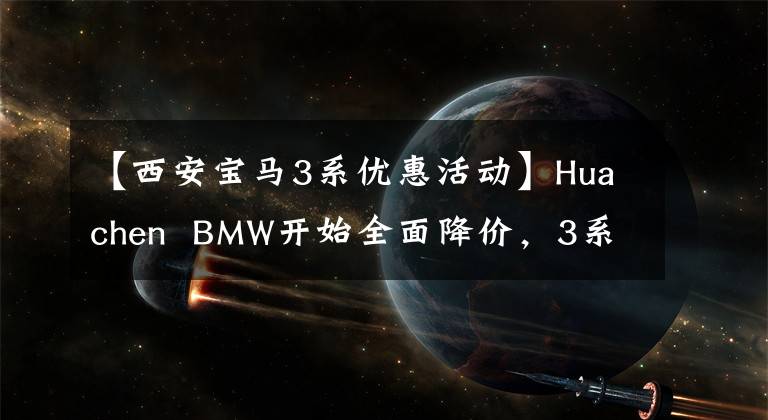 【西安宝马3系优惠活动】Huachen  BMW开始全面降价，3系让利4.3万，5系让利5.2万，适合抄