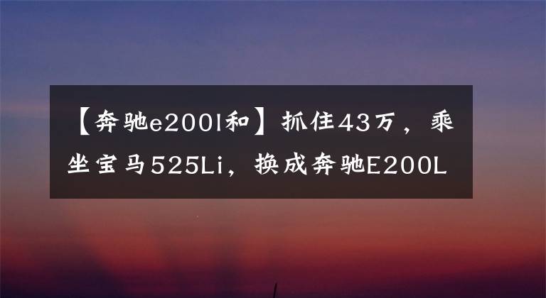 【奔驰e200l和】抓住43万，乘坐宝马525Li，换成奔驰E200L。车主：我想说实话。