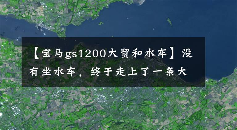 【宝马gs1200大贸和水车】没有坐水车，终于走上了一条大贸易路线，11万蒂得山宝马F800GS登上了卡的上牌时遇到了市场。