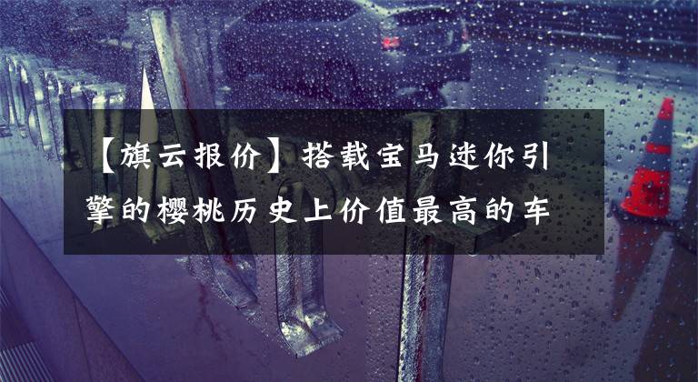 【旗云报价】搭载宝马迷你引擎的樱桃历史上价值最高的车型之一。