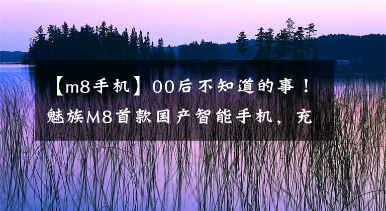 【m8手机】00后不知道的事！魅族M8首款国产智能手机，充满回忆文章配图
