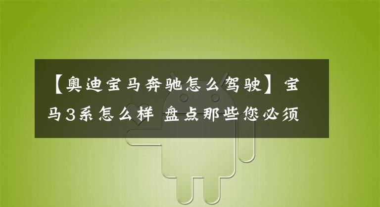 【奥迪宝马奔驰怎么驾驶】宝马3系怎么样 盘点那些您必须要学会的驾驶技巧