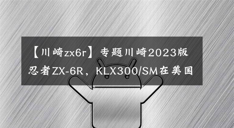 【川崎zx6r】专题川崎2023版忍者ZX-6R，KLX300/SM在美国发布