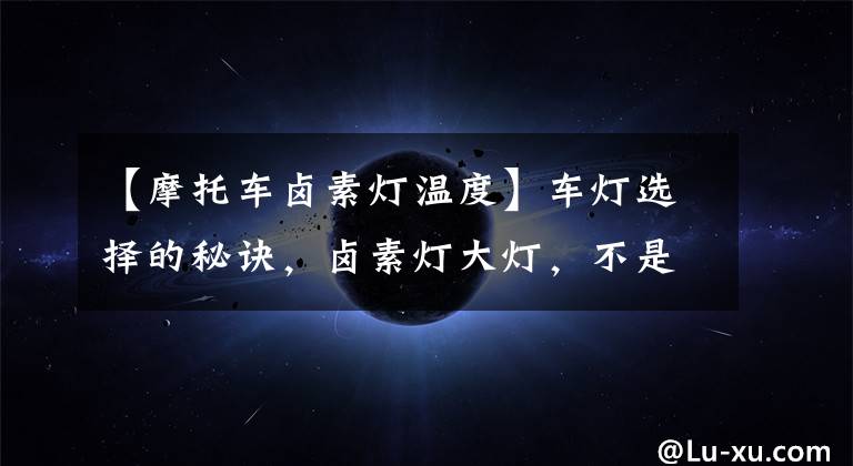 【摩托车卤素灯温度】车灯选择的秘诀，卤素灯大灯，不是最坏的吗？文章配图