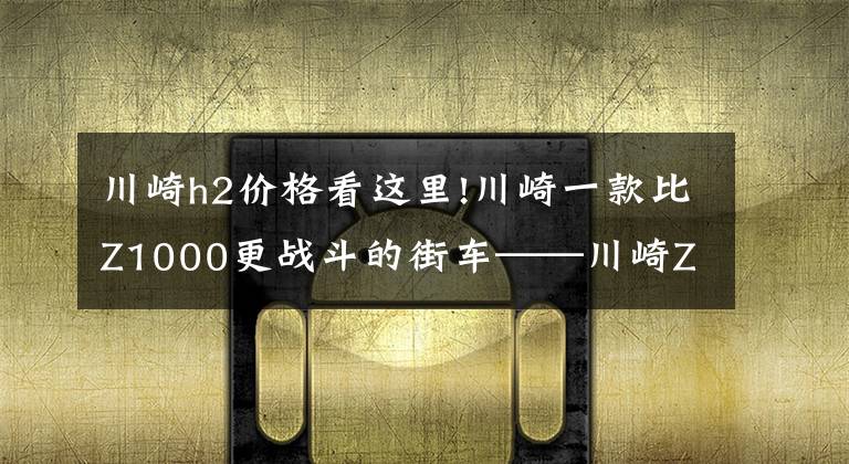 川崎h2价格看这里!川崎一款比Z1000更战斗的街车——川崎Z H2公升车，动力200PS