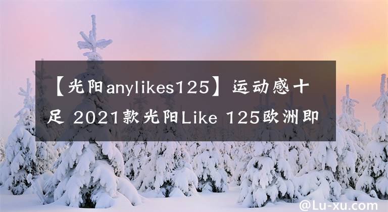 【光阳anylikes125】运动感十足 2021款光阳Like 125欧洲即将上市