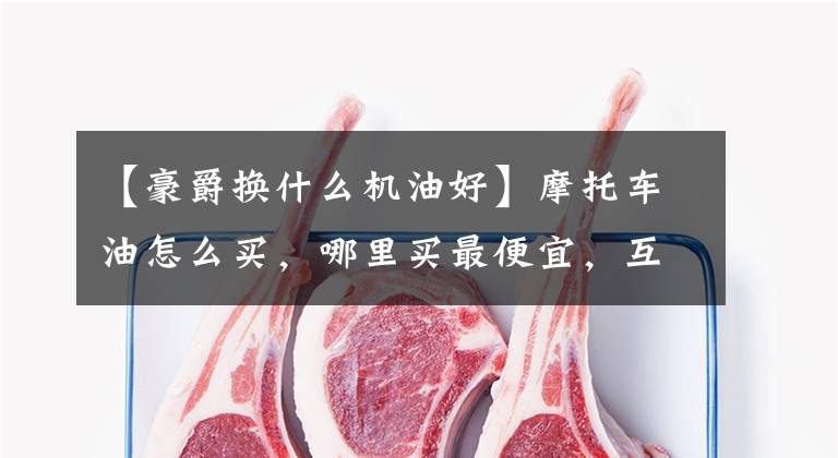 【豪爵换什么机油好】摩托车油怎么买，哪里买最便宜，互联网都是假的吗？文章配图