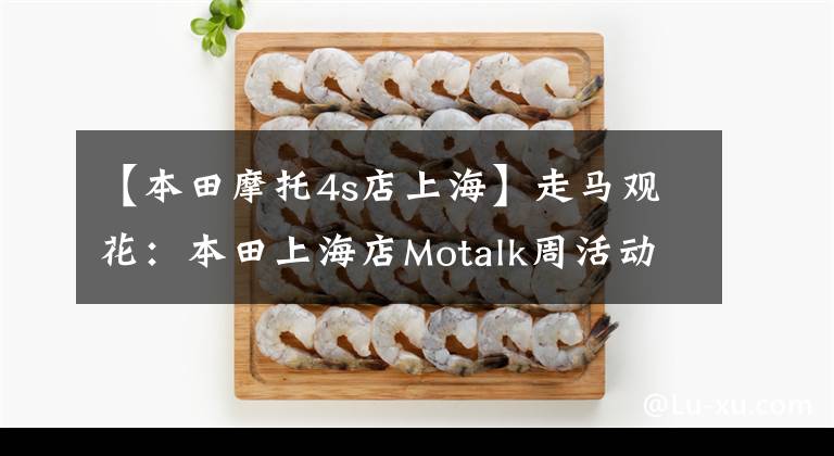 【本田摩托4s店上海】走马观花：本田上海店Motalk周活动携手拍摄。文章配图
