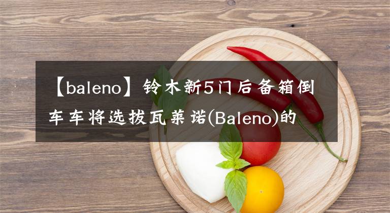 【baleno】铃木新5门后备箱倒车车将选拔瓦莱诺(Baleno)的名字。