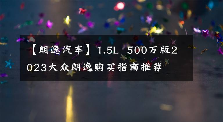 【朗逸汽车】1.5L 500万版2023大众朗逸购买指南推荐文章配图