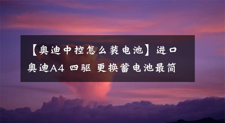 【奥迪中控怎么装电池】进口奥迪A4 四驱 更换蓄电池最简单实用的故障码排除方法