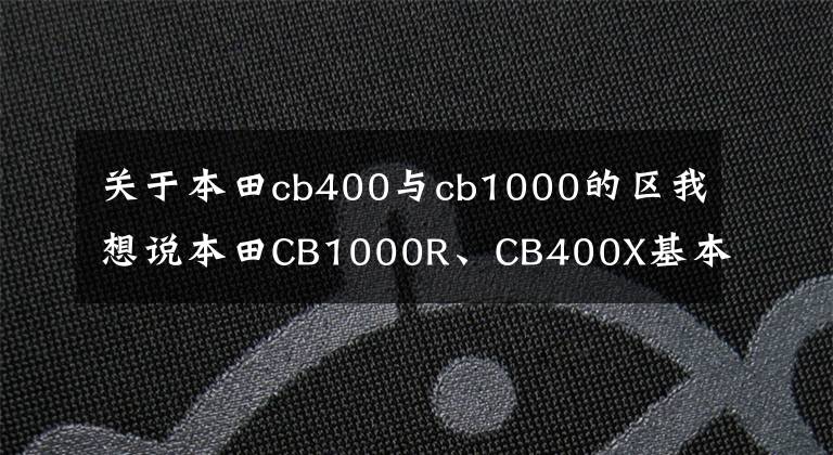 关于本田cb400与cb1000的区我想说本田CB1000R、CB400X基本确定上海发布