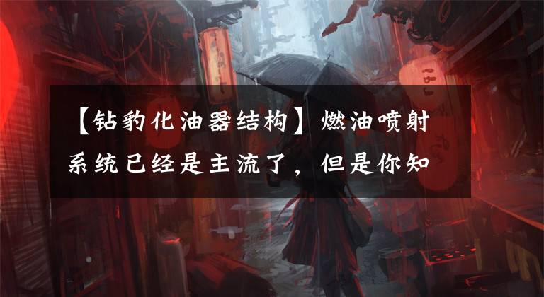 【钻豹化油器结构】燃油喷射系统已经是主流了，但是你知道它的前辈汽化器吗？文章配图